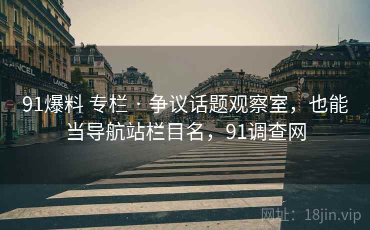 91爆料 专栏 · 争议话题观察室，也能当导航站栏目名，91调查网