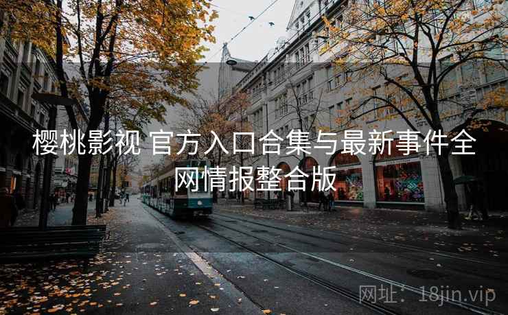 樱桃影视 官方入口合集与最新事件全网情报整合版