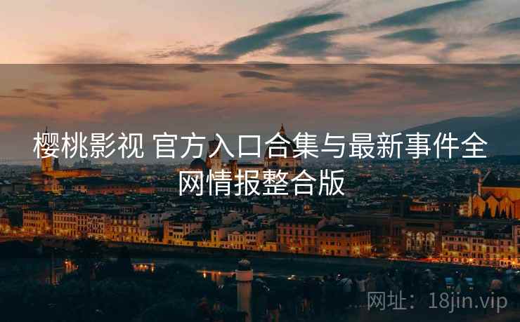 樱桃影视 官方入口合集与最新事件全网情报整合版