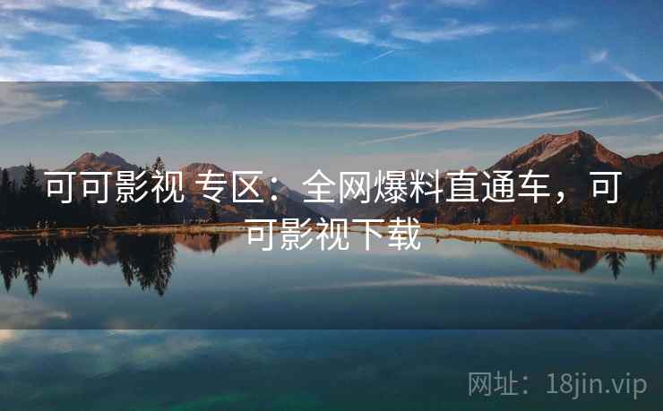 可可影视 专区：全网爆料直通车，可可影视下载