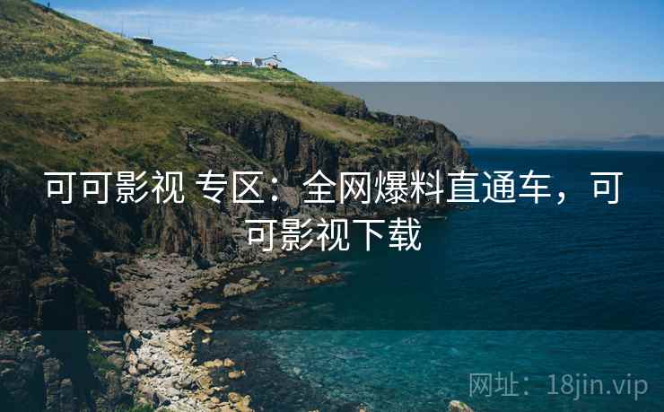 可可影视 专区：全网爆料直通车，可可影视下载
