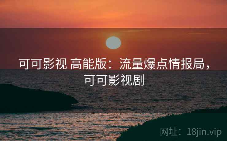 可可影视 高能版：流量爆点情报局，可可影视剧