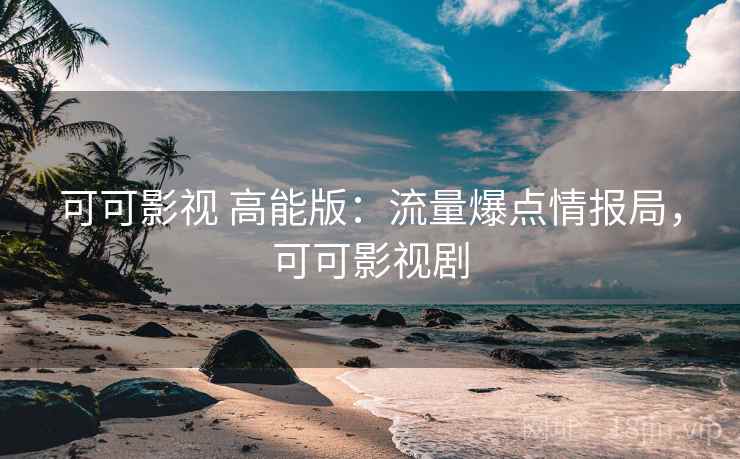 可可影视 高能版：流量爆点情报局，可可影视剧