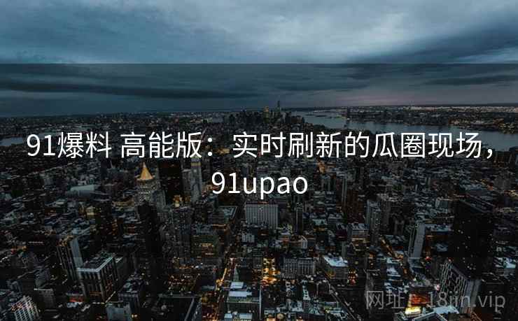 91爆料 高能版：实时刷新的瓜圈现场，91upao