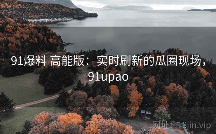 91爆料 高能版：实时刷新的瓜圈现场，91upao