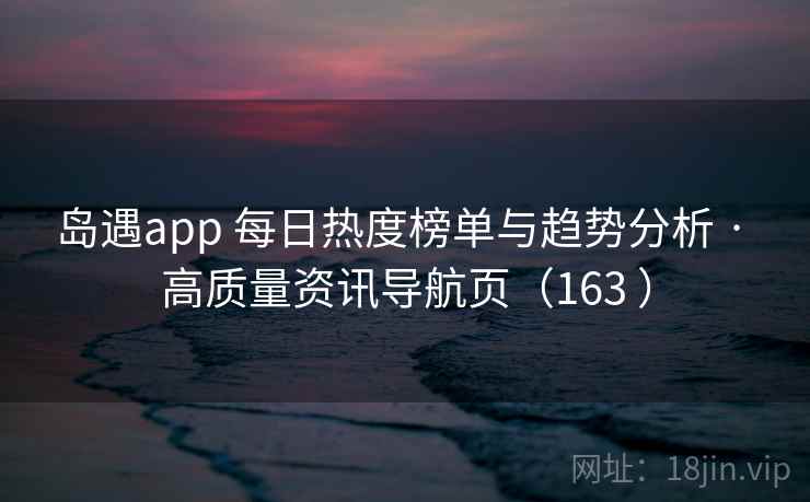 岛遇app 每日热度榜单与趋势分析 · 高质量资讯导航页（163 ）