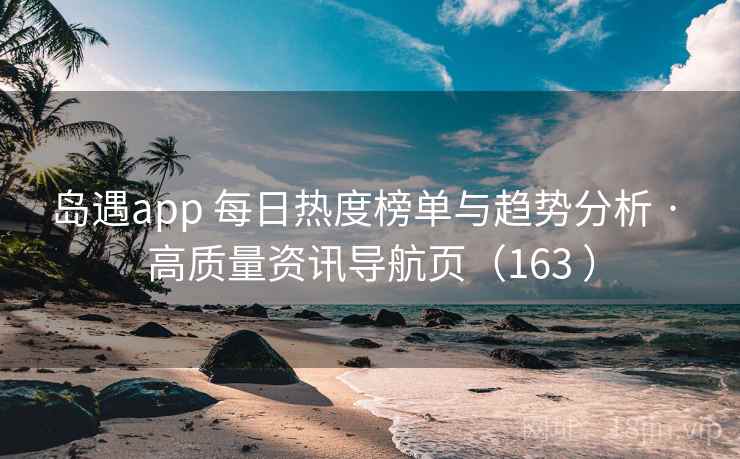 岛遇app 每日热度榜单与趋势分析 · 高质量资讯导航页（163 ）