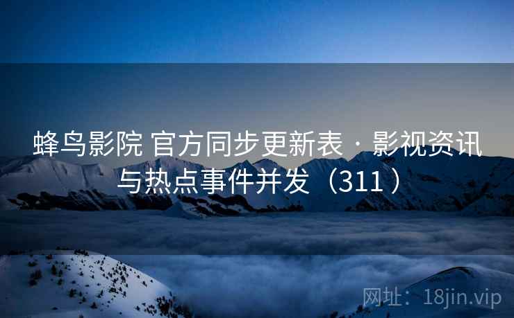 蜂鸟影院 官方同步更新表 · 影视资讯与热点事件并发（311 ）