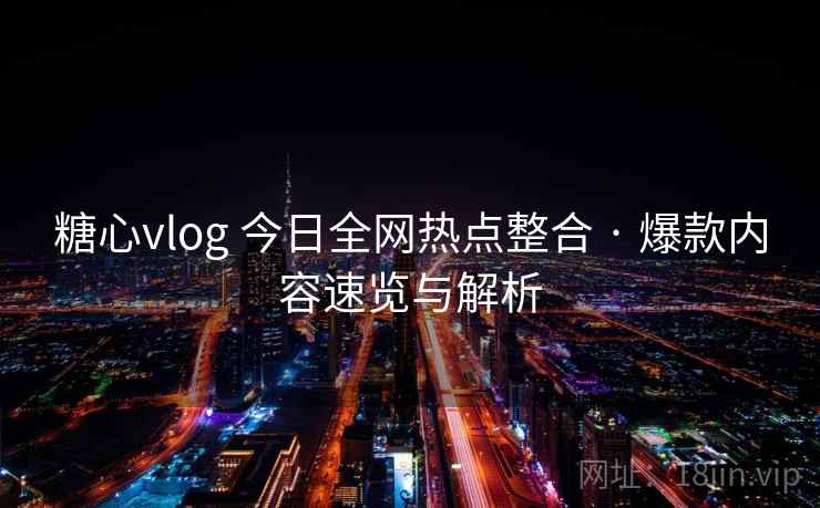糖心vlog 今日全网热点整合 · 爆款内容速览与解析