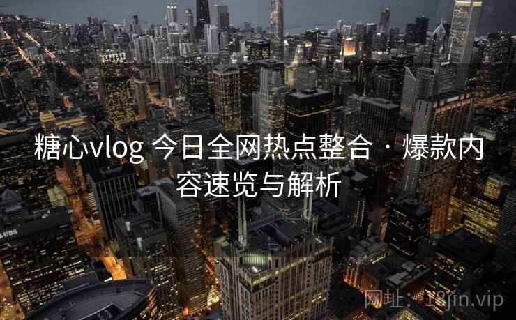 糖心vlog 今日全网热点整合 · 爆款内容速览与解析