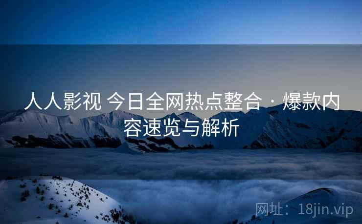 人人影视 今日全网热点整合 · 爆款内容速览与解析