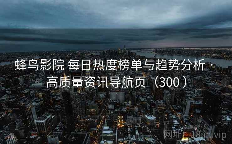 蜂鸟影院 每日热度榜单与趋势分析 · 高质量资讯导航页（300 ）