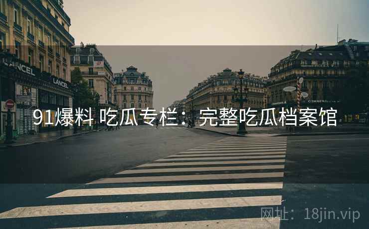 91爆料 吃瓜专栏：完整吃瓜档案馆