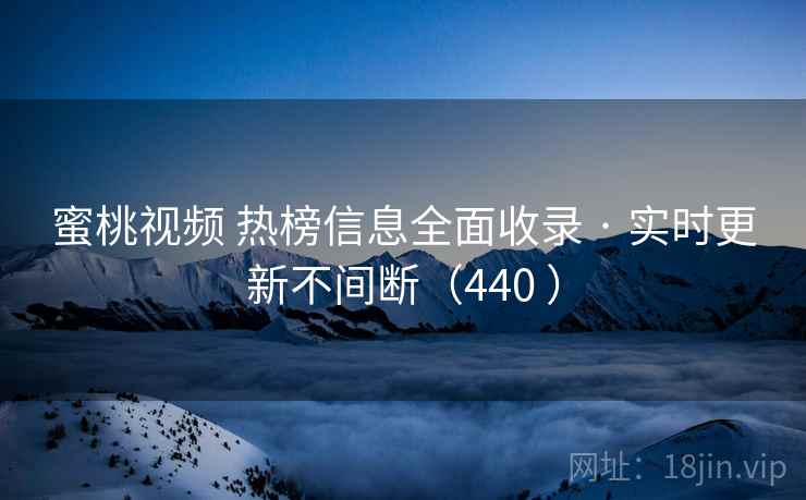 蜜桃视频 热榜信息全面收录 · 实时更新不间断（440 ）