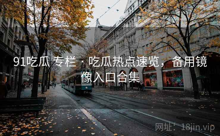 91吃瓜 专栏 · 吃瓜热点速览，备用镜像入口合集
