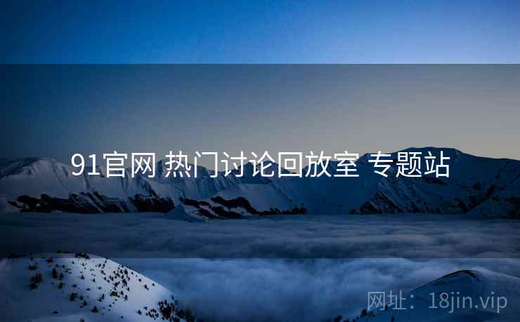 91官网 热门讨论回放室 专题站