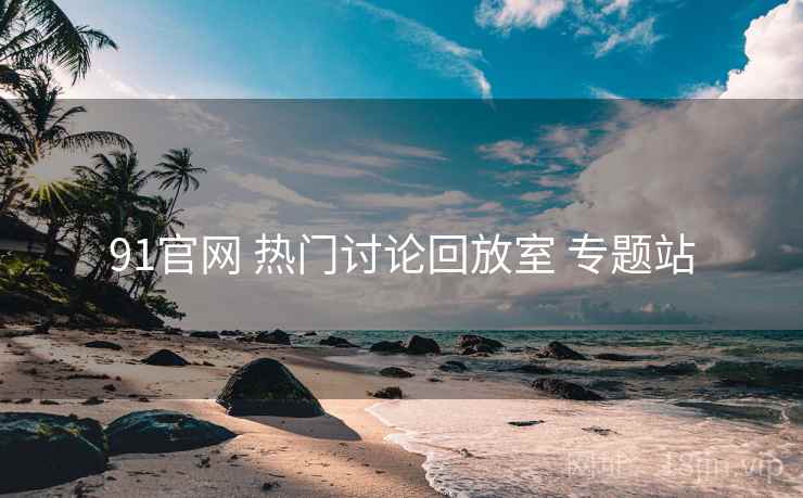 91官网 热门讨论回放室 专题站