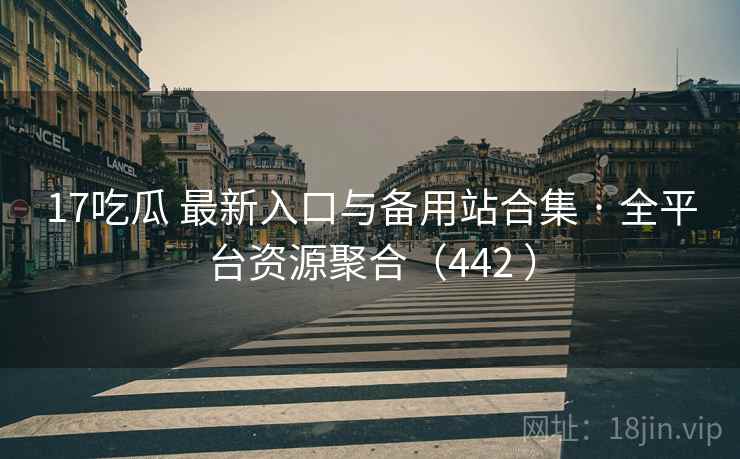 17吃瓜 最新入口与备用站合集 · 全平台资源聚合（442 ）
