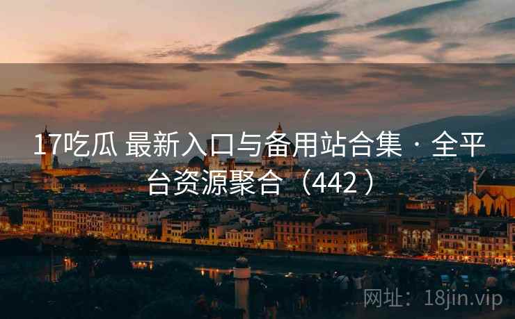 17吃瓜 最新入口与备用站合集 · 全平台资源聚合（442 ）